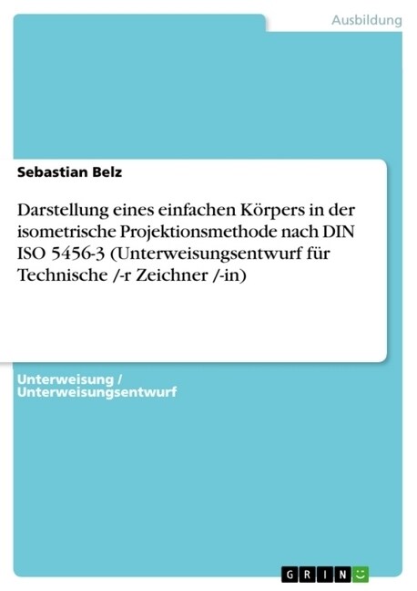 Darstellung eines einfachen K?pers in der isometrische Projektionsmethode nach DIN ISO 5456-3 (Unterweisungsentwurf f? Technische /-r Zeichner /-in) (Paperback)