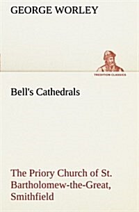 Bells Cathedrals: The Priory Church of St. Bartholomew-The-Great, Smithfield a Short History of the Foundation and a Description of the (Paperback)