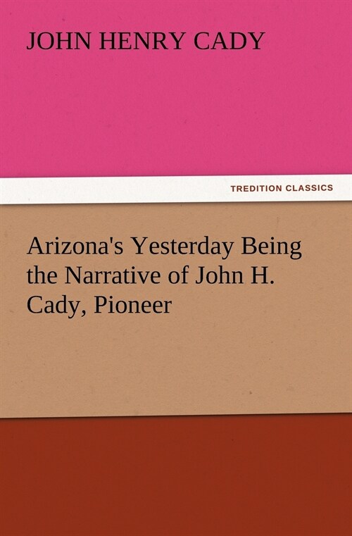 Arizonas Yesterday Being the Narrative of John H. Cady, Pioneer (Paperback)