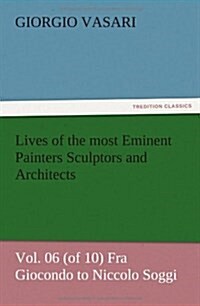 Lives of the Most Eminent Painters Sculptors and Architects Vol. 06 (of 10) Fra Giocondo to Niccolo Soggi (Paperback)