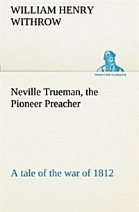 Neville Trueman, the Pioneer Preacher: A Tale of the War of 1812 (Paperback)