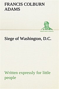 Siege of Washington, D.C., Written Expressly for Little People (Paperback)