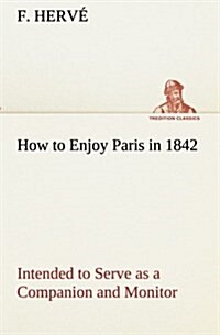 How to Enjoy Paris in 1842 Intended to Serve as a Companion and Monitor, Containing Historical, Political, Commercial, Artistical, Theatrical and Stat (Paperback)