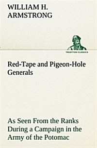 Red-Tape and Pigeon-Hole Generals as Seen from the Ranks During a Campaign in the Army of the Potomac (Paperback)