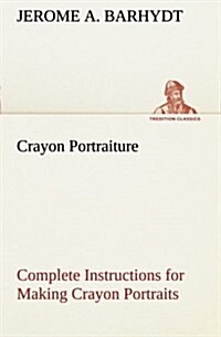 Crayon Portraiture Complete Instructions for Making Crayon Portraits on Crayon Paper and on Platinum, Silver and Bromide Enlargements (Paperback)