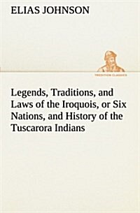 Legends, Traditions, and Laws of the Iroquois, or Six Nations, and History of the Tuscarora Indians (Paperback)