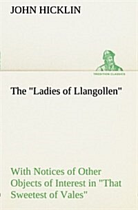 The Ladies of Llangollen as Sketched by Many Hands; With Notices of Other Objects of Interest in That Sweetest of Vales (Paperback)