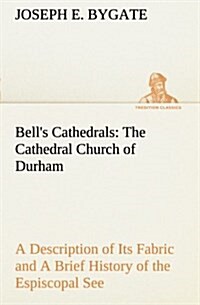 Bells Cathedrals: The Cathedral Church of Durham a Description of Its Fabric and a Brief History of the Espiscopal See (Paperback)