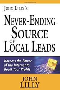 John Lillys Never-Ending Source of Local Leads: Harness the Power of the Internet to Boost Your Profits (Paperback)