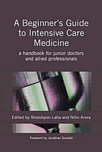 A Beginners Guide to Intensive Care Medicine : A Handbook for Junior Doctors and Allied Professionals (Paperback, 1 New ed)