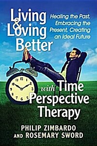 Living and Loving Better with Time Perspective Therapy: Healing from the Past, Embracing the Present, Creating an Ideal Future (Paperback)