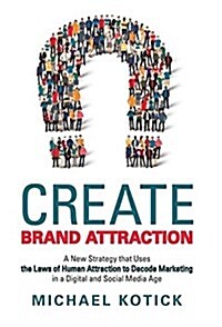 Create Brand Attraction: A New Strategy That Uses the Laws of Human Attraction to Decode Marketing in a Digital and Social Media Age (Hardcover)