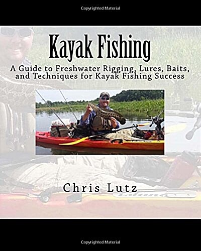 Kayak Fishing: A Guide to Freshwater Rigging, Lures, Baits, and Techniques for Kayak Fishing Success (Paperback)