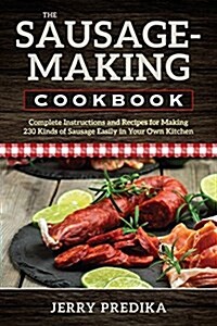 The Sausage-Making Cookbook: Complete Instructions and Recipes for Making 230 Kinds of Sausage Easily in Your Own Kitchen (Paperback)