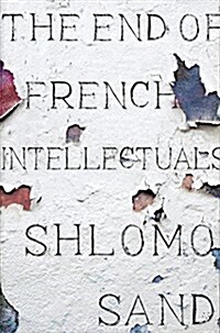 The End of the French Intellectual : From Zola to Houellebecq (Hardcover)