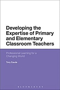 Developing the Expertise of Primary and Elementary Classroom Teachers : Professional Learning for a Changing World (Hardcover)