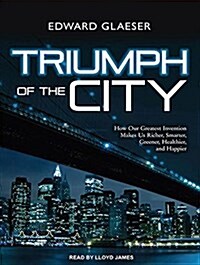 Triumph of the City: How Our Greatest Invention Makes Us Richer, Smarter, Greener, Healthier, and Happier (MP3 CD)