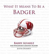 What It Means to Be a Badger: Barry Alvarez and Wisconsins Greatest Players (Hardcover)