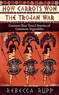 How Carrots Won the Trojan War: Curious (But True) Stories of Common Vegetables (Paperback)