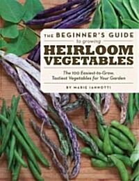 The Beginners Guide to Growing Heirloom Vegetables: The 100 Easiest-To-Grow, Tastiest Vegetables for Your Garden (Paperback)