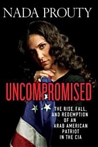 Uncompromised : The Rise, Fall, and Redemption of an Arab American Patriot in the CIA (Hardcover)