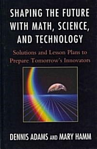 Shaping the Future with Math, Science, and Technology: Solutions and Lesson Plans to Prepare Tomorrows Innovators (Hardcover)