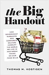 The Big Handout: How Government Subsidies and Corporate Welfare Corrupt the World We Live in and Wreak Havoc on Our Food Bills (Hardcover)