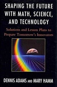 Shaping the Future with Math, Science, and Technology: Solutions and Lesson Plans to Prepare Tomorrows Innovators (Paperback)