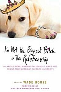 Im Not the Biggest Bitch in This Relationship: Hilarious, Heartwarming Tales about Mans Best Friend from Americas Favorite Humorists (Paperback)