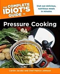 The Complete Idiots Guide to Pressure Cooking: Dish Out Delicious, Nutritious Meals in Minutes (Paperback)