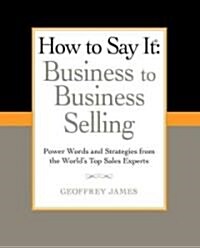 How to Say It: Business to Business Selling: Power Words and Strategies from the Worlds Top Sales Experts (Paperback)