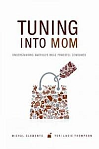 Tuning Into Mom: Understanding Americas Most Powerful Consumer (Hardcover)