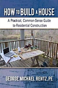 How to Build a House: A Practical, Common-Sense Guide to Residential Construction (Hardcover)