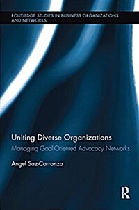 Uniting Diverse Organizations : Managing Goal-Oriented Advocacy Networks (Paperback)