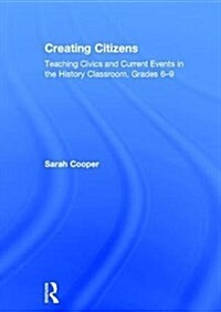 Creating Citizens : Teaching Civics and Current Events in the History Classroom, Grades 6–9 (Hardcover)