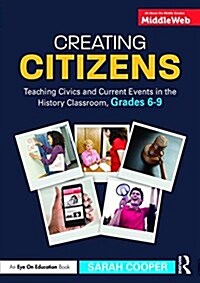 Creating Citizens : Teaching Civics and Current Events in the History Classroom, Grades 6–9 (Paperback)