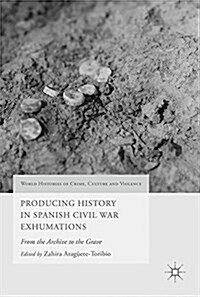 Producing History in Spanish Civil War Exhumations: From the Archive to the Grave (Hardcover, 2017)