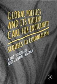 Global Politics and Its Violent Care for Indigeneity: Sequels to Colonialism (Hardcover, 2018)
