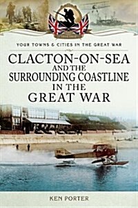 Clacton-On-Sea and the Surrounding Coastline in the Great War (Paperback)