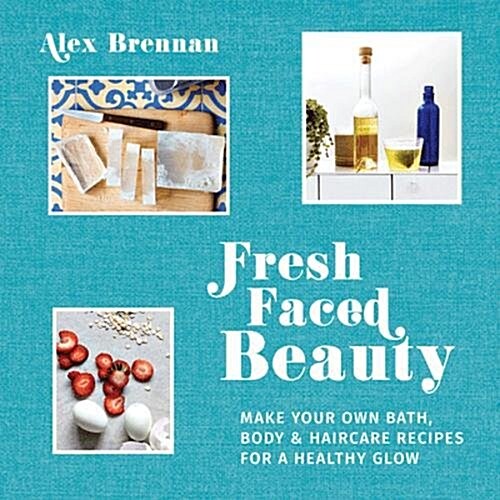 Fresh Faced Beauty : Make your own bath, body & haircare recipes for a healthy glow (Hardcover)