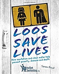 Loos Save Lives : How Sanitation and Clean Water Help Prevent Poverty, Disease and Death (Hardcover, Illustrated ed)