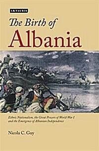 The Birth of Albania : Ethnic Nationalism, the Great Powers of World War I and the Emergence of Albanian Independence (Paperback)