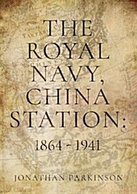 The Royal Navy, China Station: 1864 - 1941 : As seen through the lives of the Commanders in Chief (Hardcover)