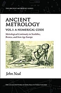 Ancient Metrology, Vol I : A Numerical Code - Metrological Continuity in Neolithic, Bronze, and Iron Age Europe (Paperback)