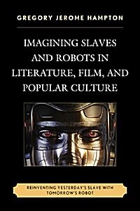 Imagining Slaves and Robots in Literature, Film, and Popular Culture: Reinventing Yesterdays Slave with Tomorrows Robot (Paperback)