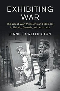 Exhibiting war : the Great War, museums and memory in Britain, Canada, and Australia