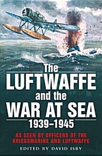 The Luftwaffe and the War at Sea : As Seen by Officers of the Kriegsmarine and Luftwaffe (Paperback)