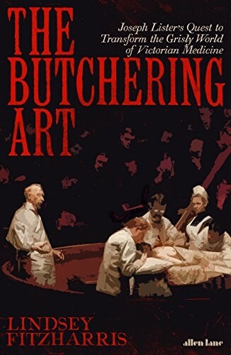 The Butchering Art : Joseph Listers Quest to Transform the Grisly World of Victorian Medicine (Hardcover)