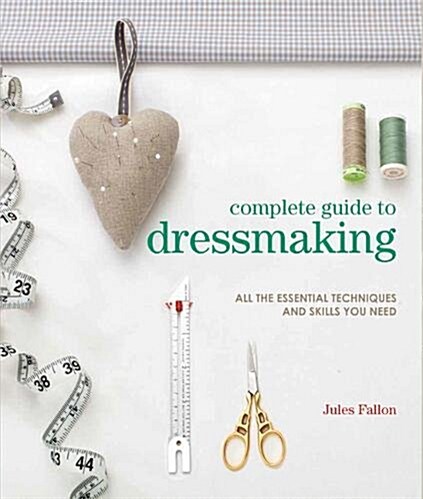 Complete Guide to Dressmaking : All the Essential Techniques and Skills You Need (Paperback)