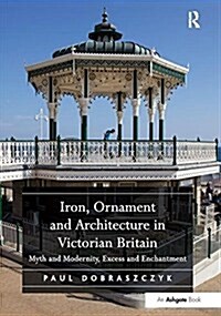 Iron, Ornament and Architecture in Victorian Britain : Myth and Modernity, Excess and Enchantment (Paperback)